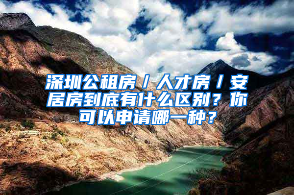 深圳公租房／人才房／安居房到底有什么區(qū)別？你可以申請(qǐng)哪一種？