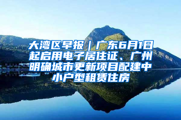 大灣區(qū)早報(bào)｜廣東6月1日起啟用電子居住證、廣州明確城市更新項(xiàng)目配建中小戶型租賃住房