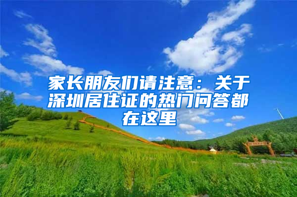 家長(zhǎng)朋友們請(qǐng)注意：關(guān)于深圳居住證的熱門(mén)問(wèn)答都在這里