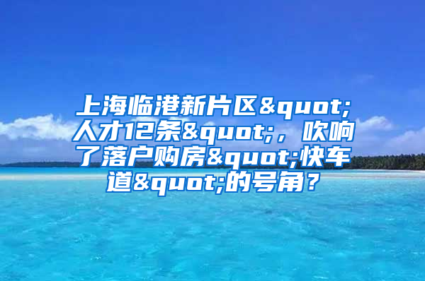 上海臨港新片區(qū)"人才12條"，吹響了落戶購房"快車道"的號角？