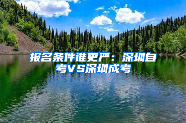 報名條件誰更嚴(yán)：深圳自考VS深圳成考