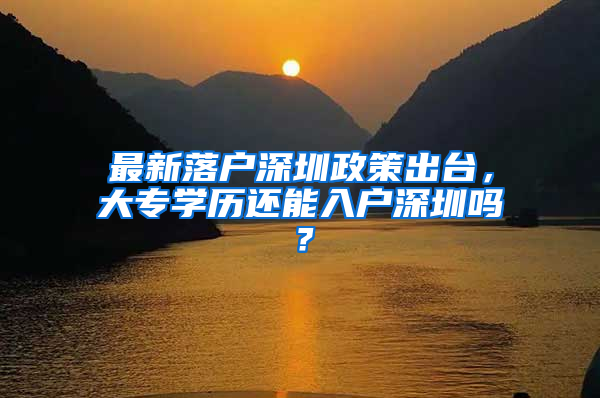 最新落戶深圳政策出臺(tái)，大專學(xué)歷還能入戶深圳嗎？