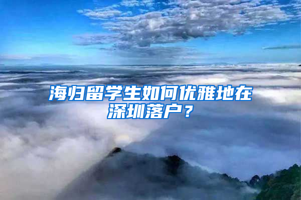 海歸留學(xué)生如何優(yōu)雅地在深圳落戶？