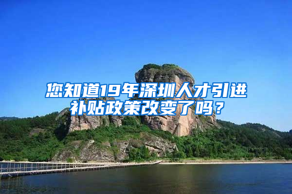 您知道19年深圳人才引進(jìn)補貼政策改變了嗎？