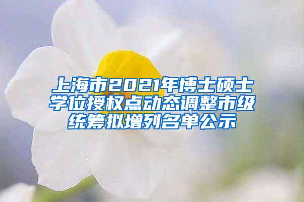 上海市2021年博士碩士學位授權點動態(tài)調整市級統(tǒng)籌擬增列名單公示