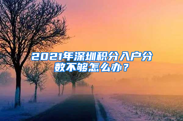 2021年深圳積分入戶分數(shù)不夠怎么辦？