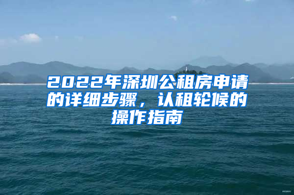 2022年深圳公租房申請的詳細(xì)步驟，認(rèn)租輪候的操作指南