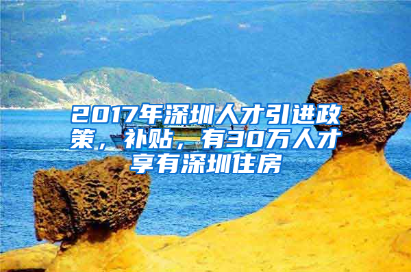 2017年深圳人才引進政策，補貼，有30萬人才享有深圳住房