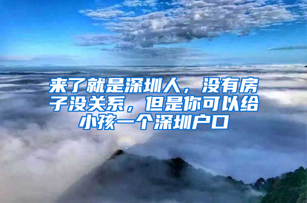 來(lái)了就是深圳人，沒(méi)有房子沒(méi)關(guān)系，但是你可以給小孩一個(gè)深圳戶口