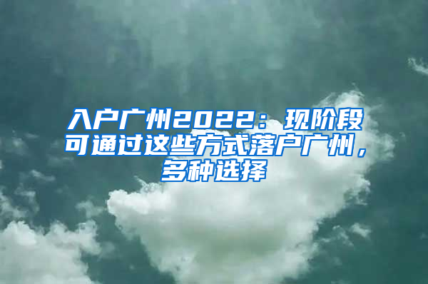 入戶廣州2022：現(xiàn)階段可通過這些方式落戶廣州，多種選擇