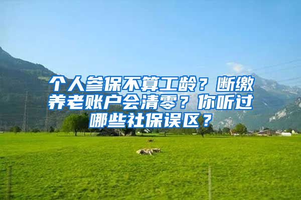 個(gè)人參保不算工齡？斷繳養(yǎng)老賬戶會(huì)清零？你聽過哪些社保誤區(qū)？