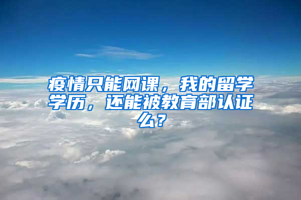 疫情只能網(wǎng)課，我的留學學歷，還能被教育部認證么？