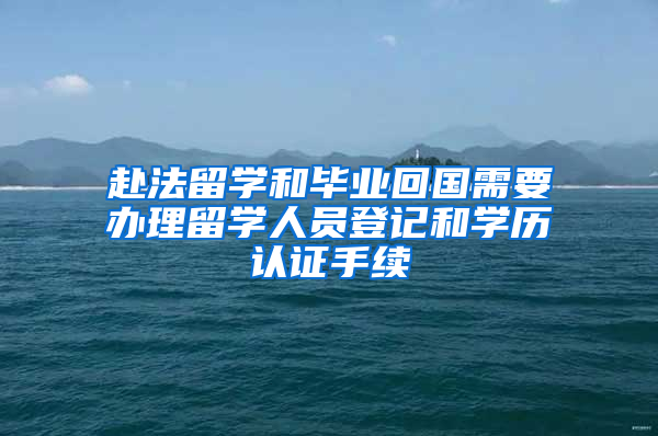 赴法留學(xué)和畢業(yè)回國需要辦理留學(xué)人員登記和學(xué)歷認證手續(xù)