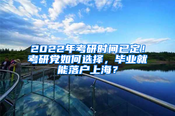 2022年考研時間已定！考研黨如何選擇，畢業(yè)就能落戶上海？