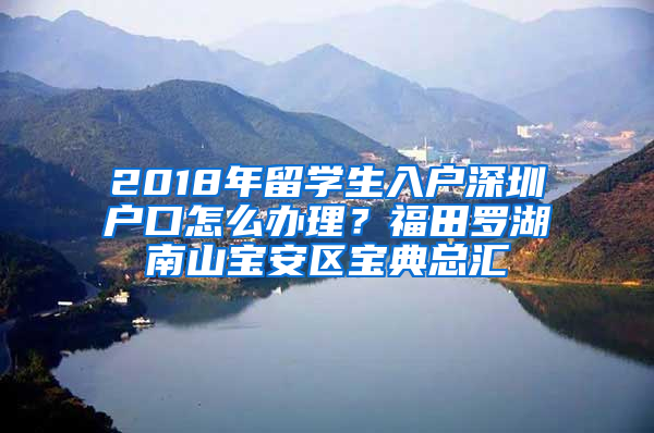 2018年留學生入戶深圳戶口怎么辦理？福田羅湖南山寶安區(qū)寶典總匯