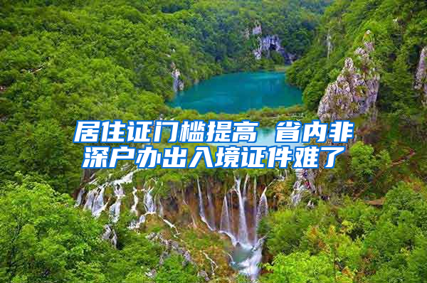 居住證門檻提高 省內(nèi)非深戶辦出入境證件難了