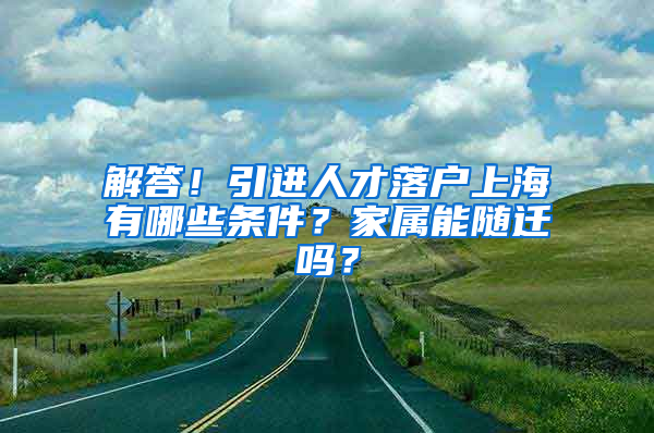 解答！引進(jìn)人才落戶上海有哪些條件？家屬能隨遷嗎？