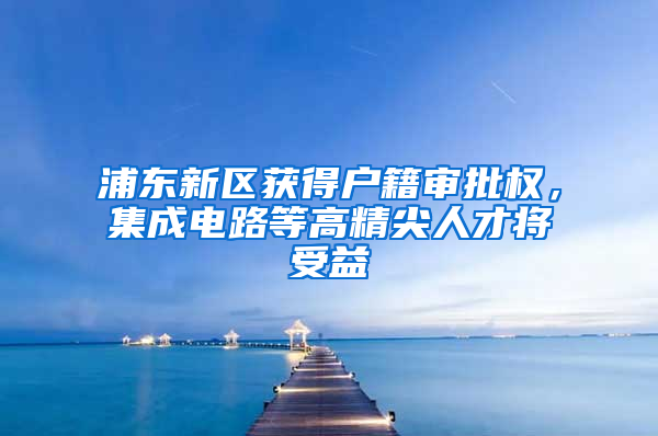 浦東新區(qū)獲得戶籍審批權(quán)，集成電路等高精尖人才將受益