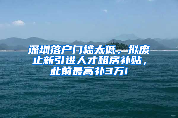 深圳落戶門檻太低，擬廢止新引進人才租房補貼，此前最高補3萬!