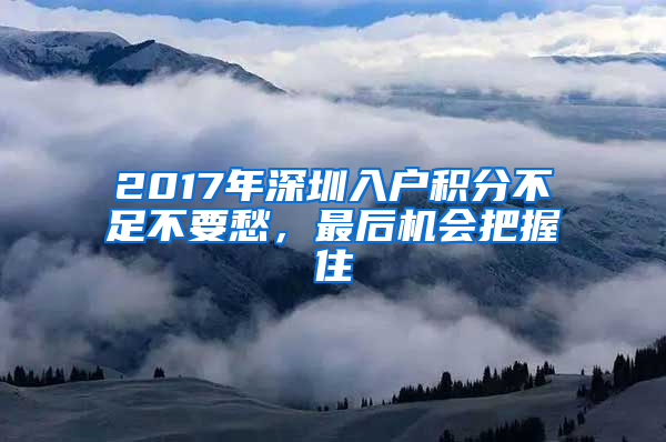 2017年深圳入戶積分不足不要愁，最后機(jī)會把握住