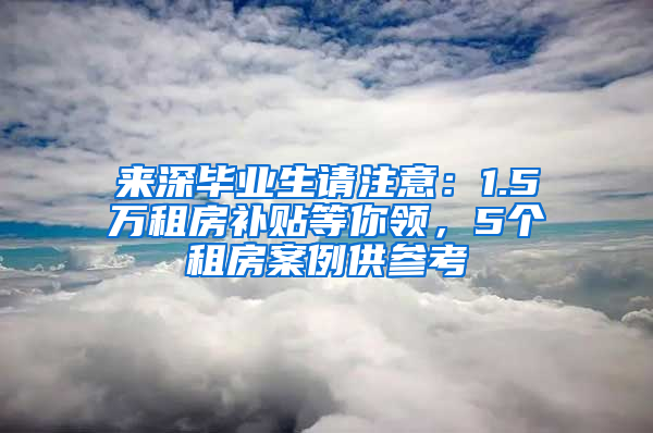 來深畢業(yè)生請注意：1.5萬租房補(bǔ)貼等你領(lǐng)，5個租房案例供參考