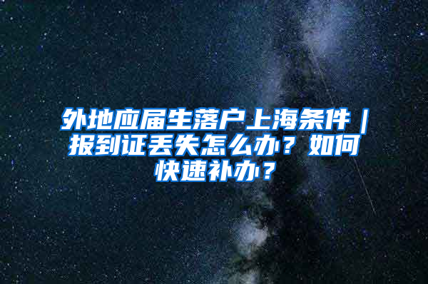 外地應(yīng)屆生落戶上海條件｜報(bào)到證丟失怎么辦？如何快速補(bǔ)辦？