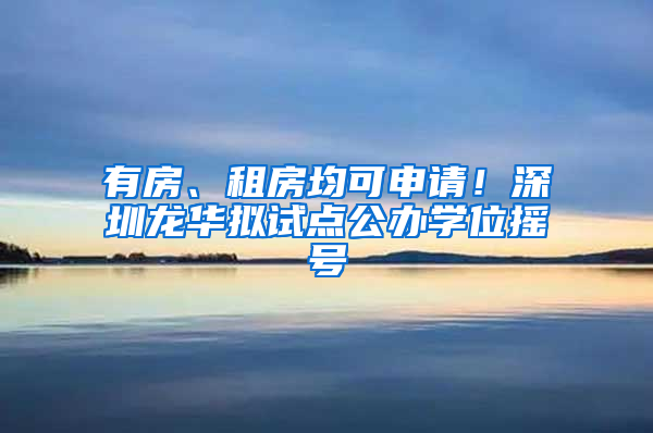 有房、租房均可申請(qǐng)！深圳龍華擬試點(diǎn)公辦學(xué)位搖號(hào)