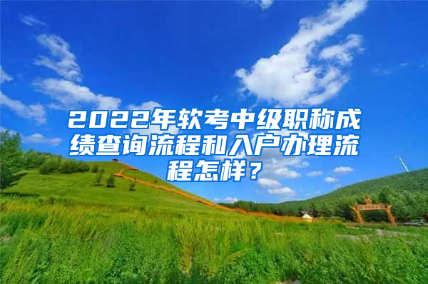 2022年軟考中級職稱成績查詢流程和入戶辦理流程怎樣？