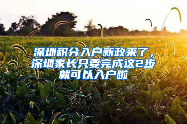 深圳積分入戶(hù)新政來(lái)了，深圳家長(zhǎng)只要完成這2步就可以入戶(hù)啦