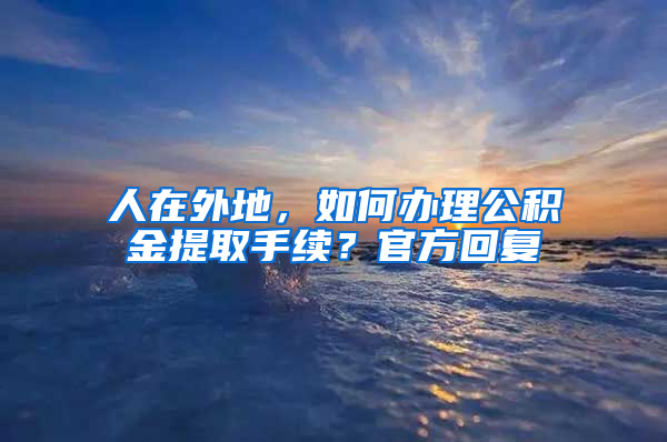 人在外地，如何辦理公積金提取手續(xù)？官方回復(fù)