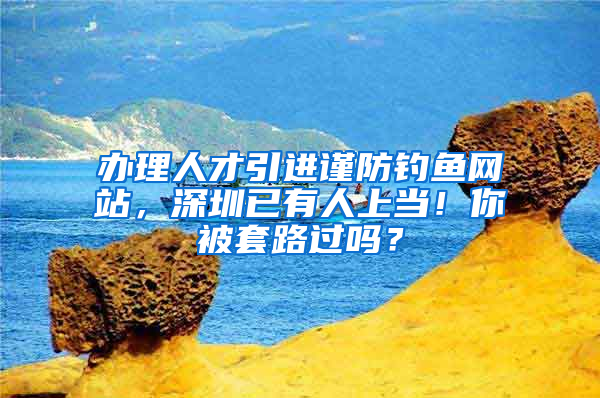 辦理人才引進謹防釣魚網(wǎng)站，深圳已有人上當！你被套路過嗎？