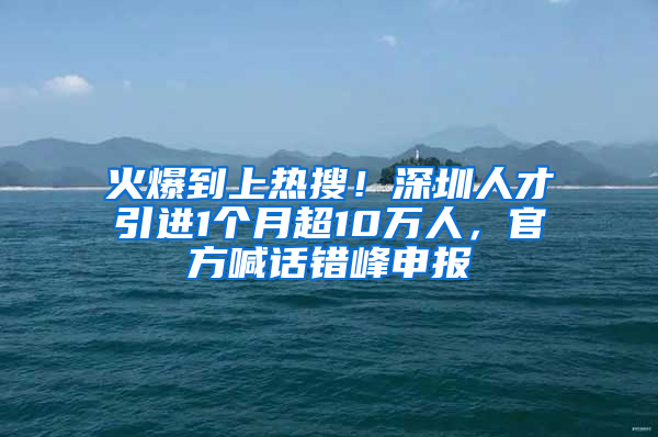 火爆到上熱搜！深圳人才引進(jìn)1個月超10萬人，官方喊話錯峰申報