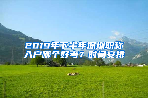 2019年下半年深圳職稱入戶哪個好考？時間安排