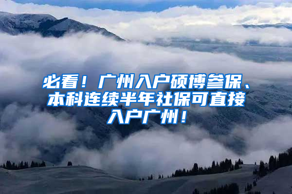 必看！廣州入戶碩博參保、本科連續(xù)半年社保可直接入戶廣州！