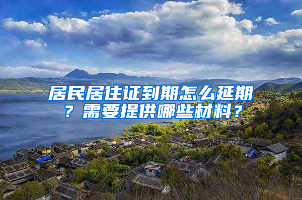 居民居住證到期怎么延期？需要提供哪些材料？