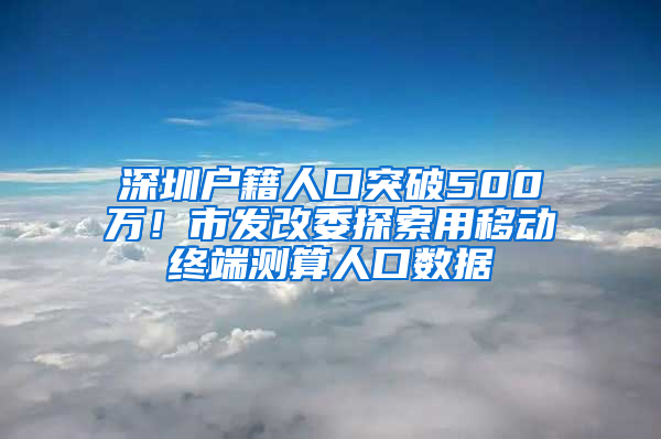 深圳戶籍人口突破500萬！市發(fā)改委探索用移動(dòng)終端測算人口數(shù)據(jù)