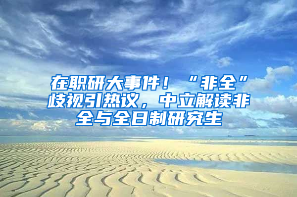 在職研大事件！“非全”歧視引熱議，中立解讀非全與全日制研究生