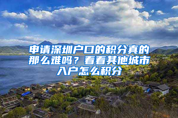 申請深圳戶口的積分真的那么難嗎？看看其他城市入戶怎么積分