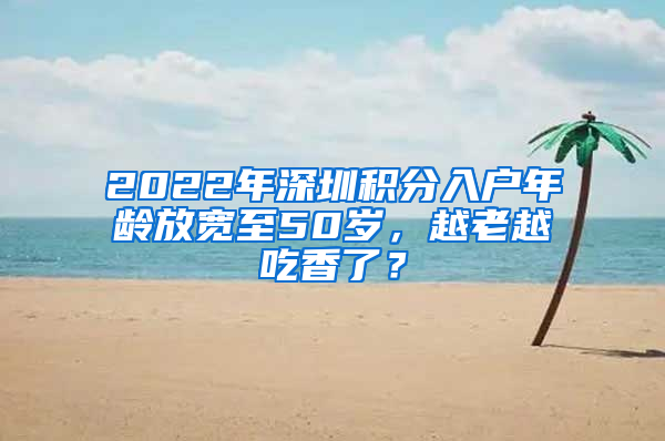 2022年深圳積分入戶年齡放寬至50歲，越老越吃香了？