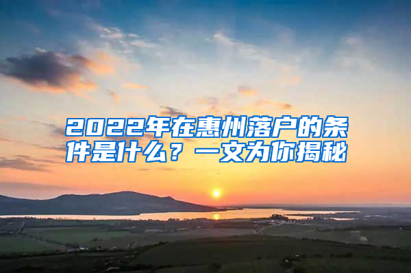 2022年在惠州落戶的條件是什么？一文為你揭秘