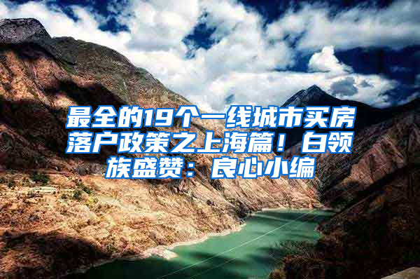 最全的19個(gè)一線(xiàn)城市買(mǎi)房落戶(hù)政策之上海篇！白領(lǐng)族盛贊：良心小編