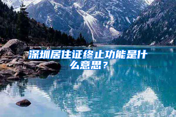 深圳居住證終止功能是什么意思？