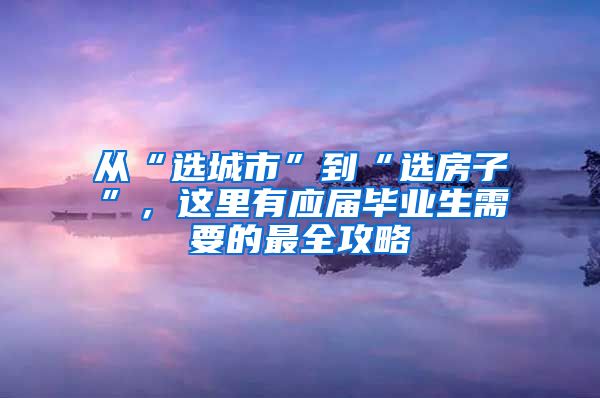 從“選城市”到“選房子”，這里有應(yīng)屆畢業(yè)生需要的最全攻略