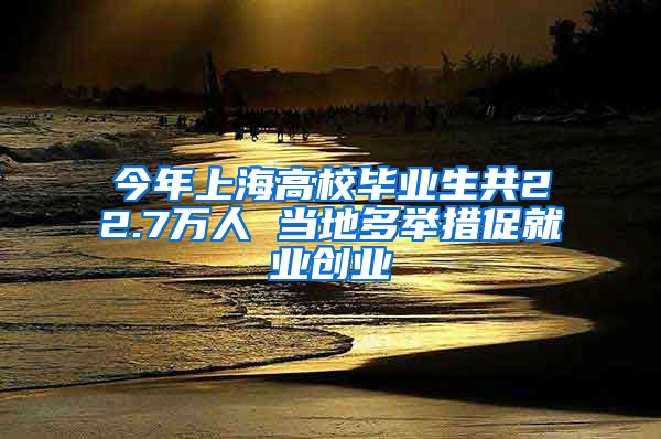 今年上海高校畢業(yè)生共22.7萬(wàn)人 當(dāng)?shù)囟嗯e措促就業(yè)創(chuàng)業(yè)