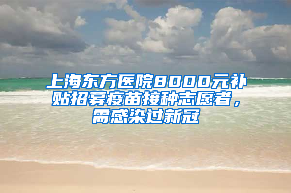 上海東方醫(yī)院8000元補(bǔ)貼招募疫苗接種志愿者，需感染過新冠