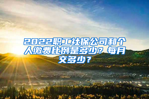 2022職工社保公司和個(gè)人繳費(fèi)比例是多少？每月交多少？