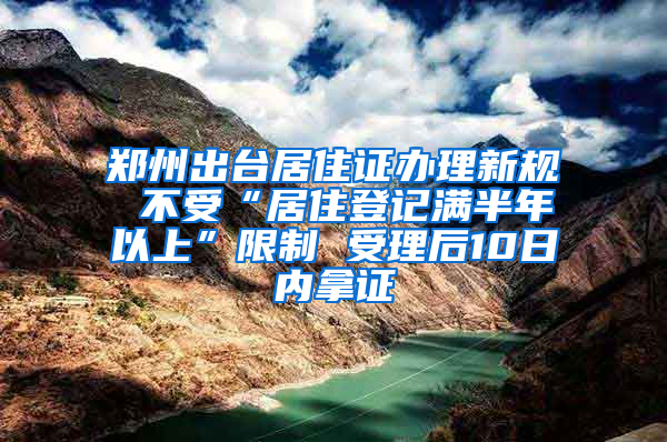 鄭州出臺(tái)居住證辦理新規(guī) 不受“居住登記滿半年以上”限制 受理后10日內(nèi)拿證