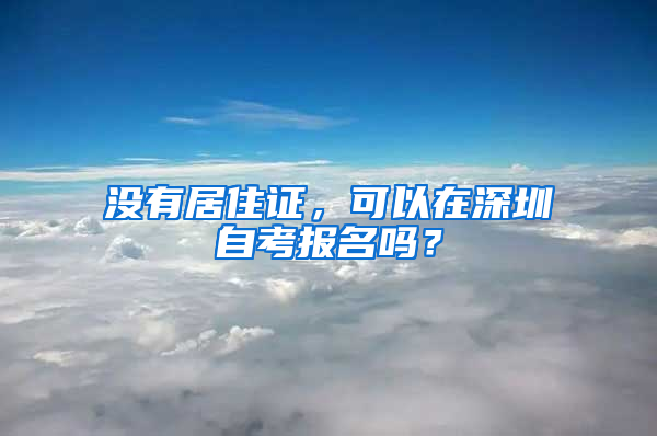 沒有居住證，可以在深圳自考報名嗎？