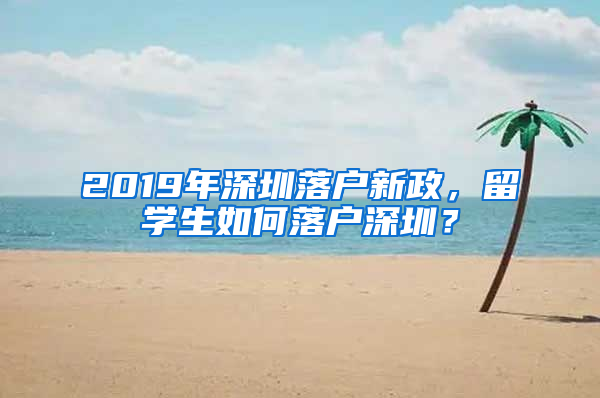 2019年深圳落戶新政，留學(xué)生如何落戶深圳？