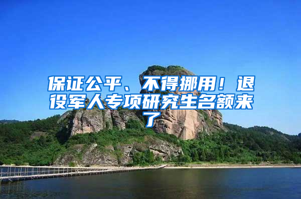 保證公平、不得挪用！退役軍人專項(xiàng)研究生名額來(lái)了